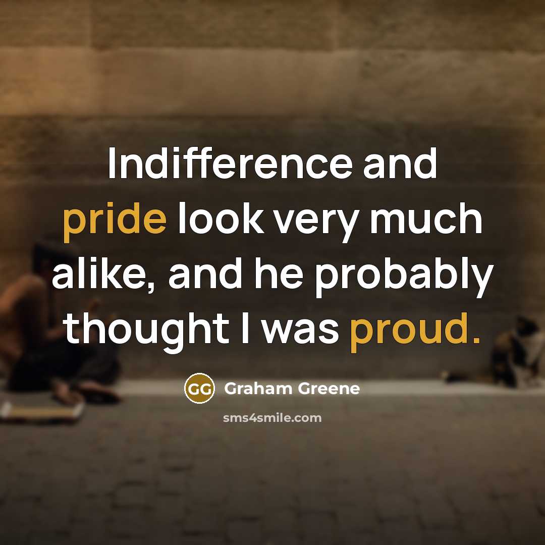 “Indifference and pride look very much alike, and he probably thought I was proud.” quote by Graham Greene