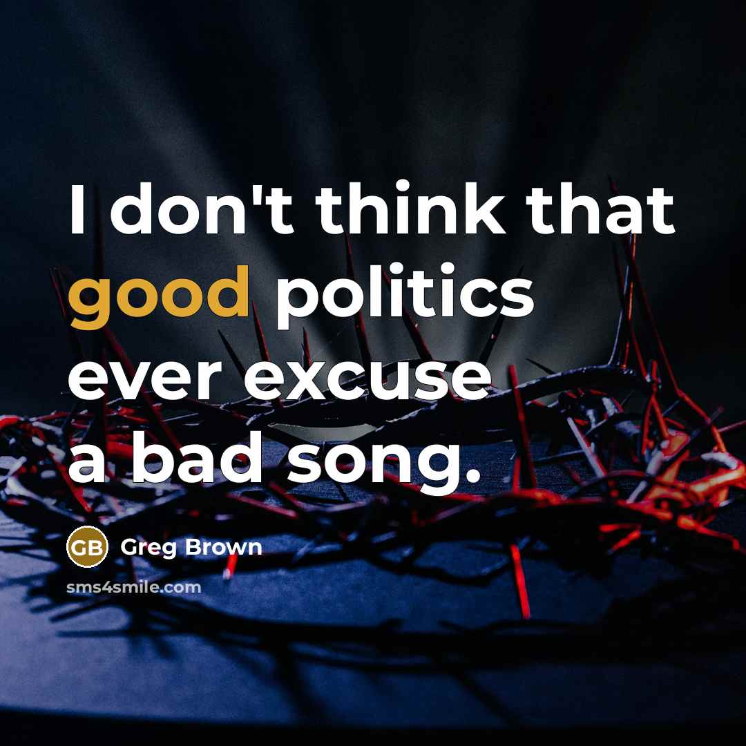 “I don't think that good politics ever excuse a bad song.” quote by Greg Brown