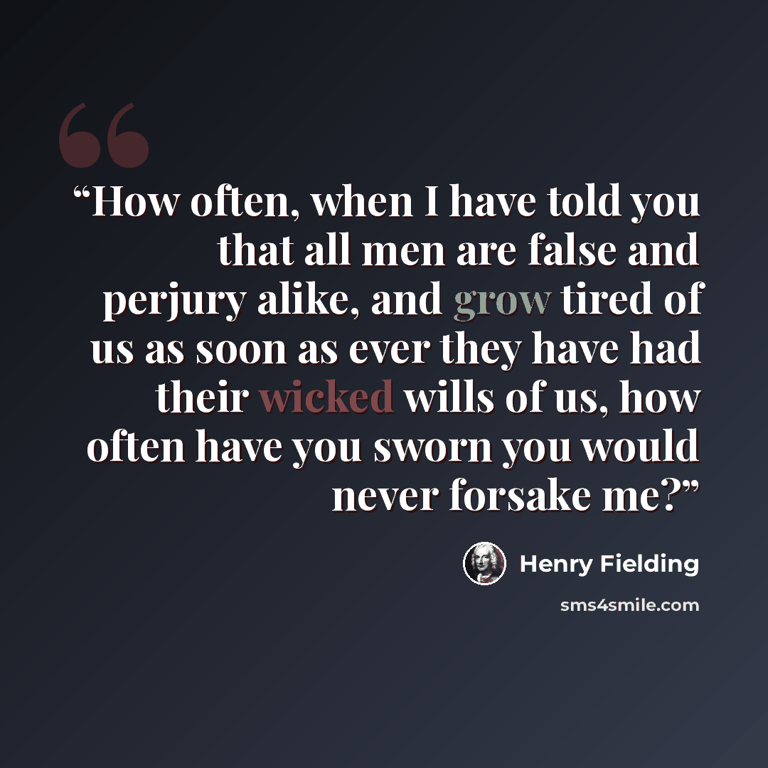 “How often, when I have told you that all men are false and perjury alike, and grow tired of us as soon as ever they have had their wicked wills of us, how often have you sworn you would never forsake me?” quote by Henry Fielding