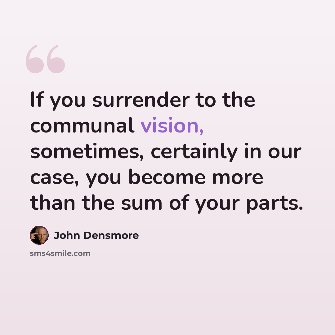 “If you surrender to the communal vision, sometimes, certainly in our case, you become more than the sum of your parts.” quote by John Densmore