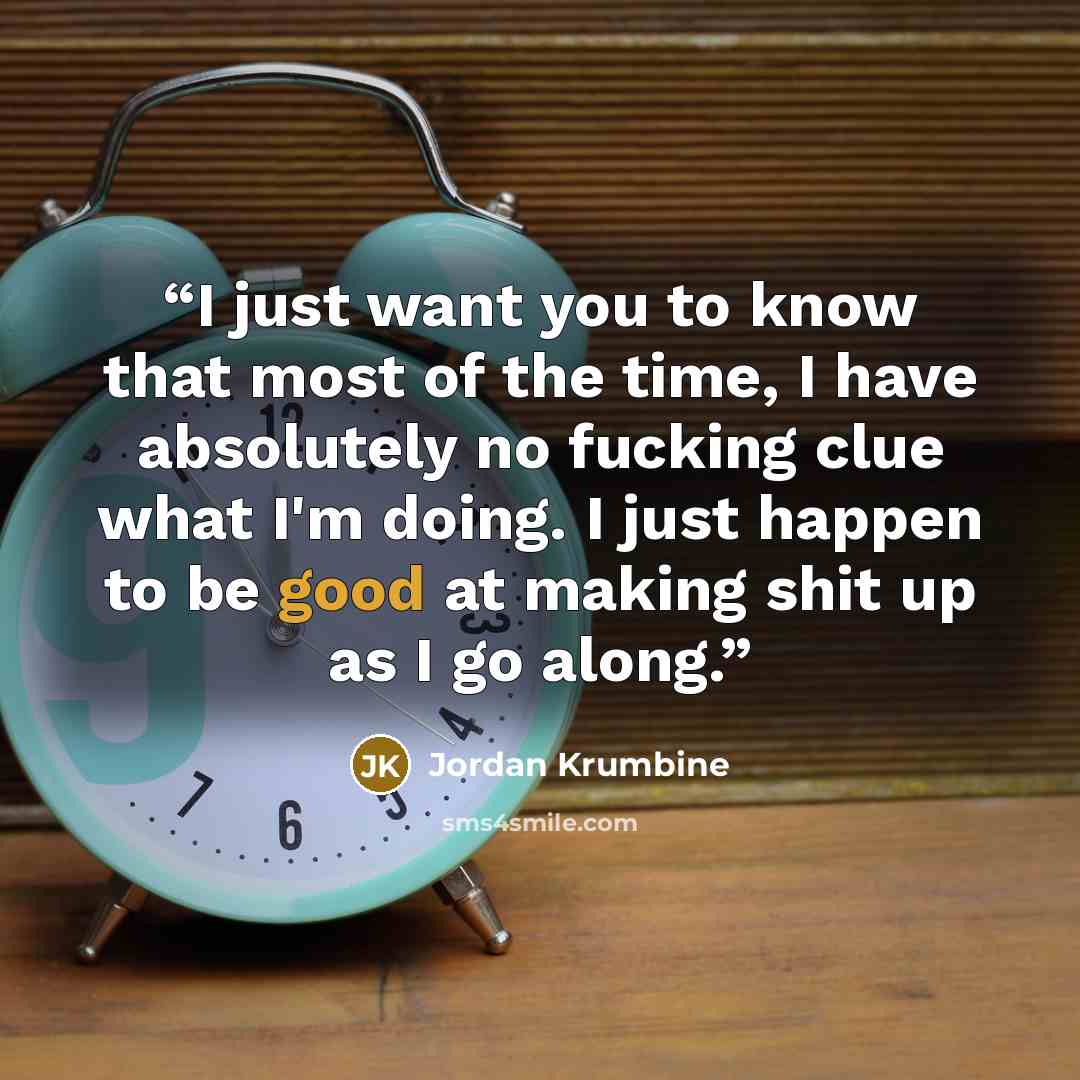 “I just want you to know that most of the time, I have absolutely no fucking clue what I'm doing. I just happen to be good at making shit up as I go along.” quote by Jordan Krumbine
