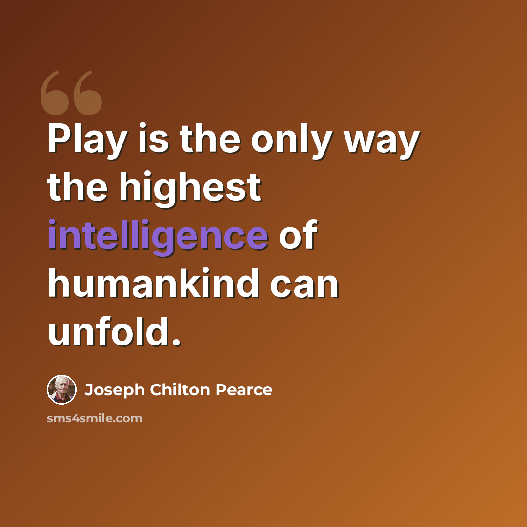 “Play is the only way the highest intelligence of humankind can unfold.” quote by Joseph Chilton Pearce