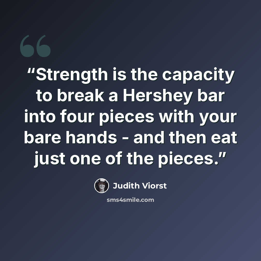 “Strength is the capacity to break a Hershey bar into four pieces with your bare hands - and then eat just one of the pieces.” quote by Judith Viorst