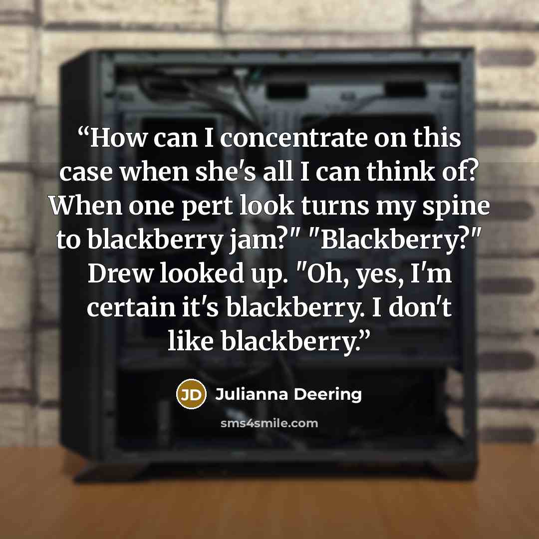 “How can I concentrate on this case when she's all I can think of? When one pert look turns my spine to blackberry jam?" "Blackberry?" Drew looked up. "Oh, yes, I'm certain it's blackberry. I don't like blackberry.” quote by Julianna Deering