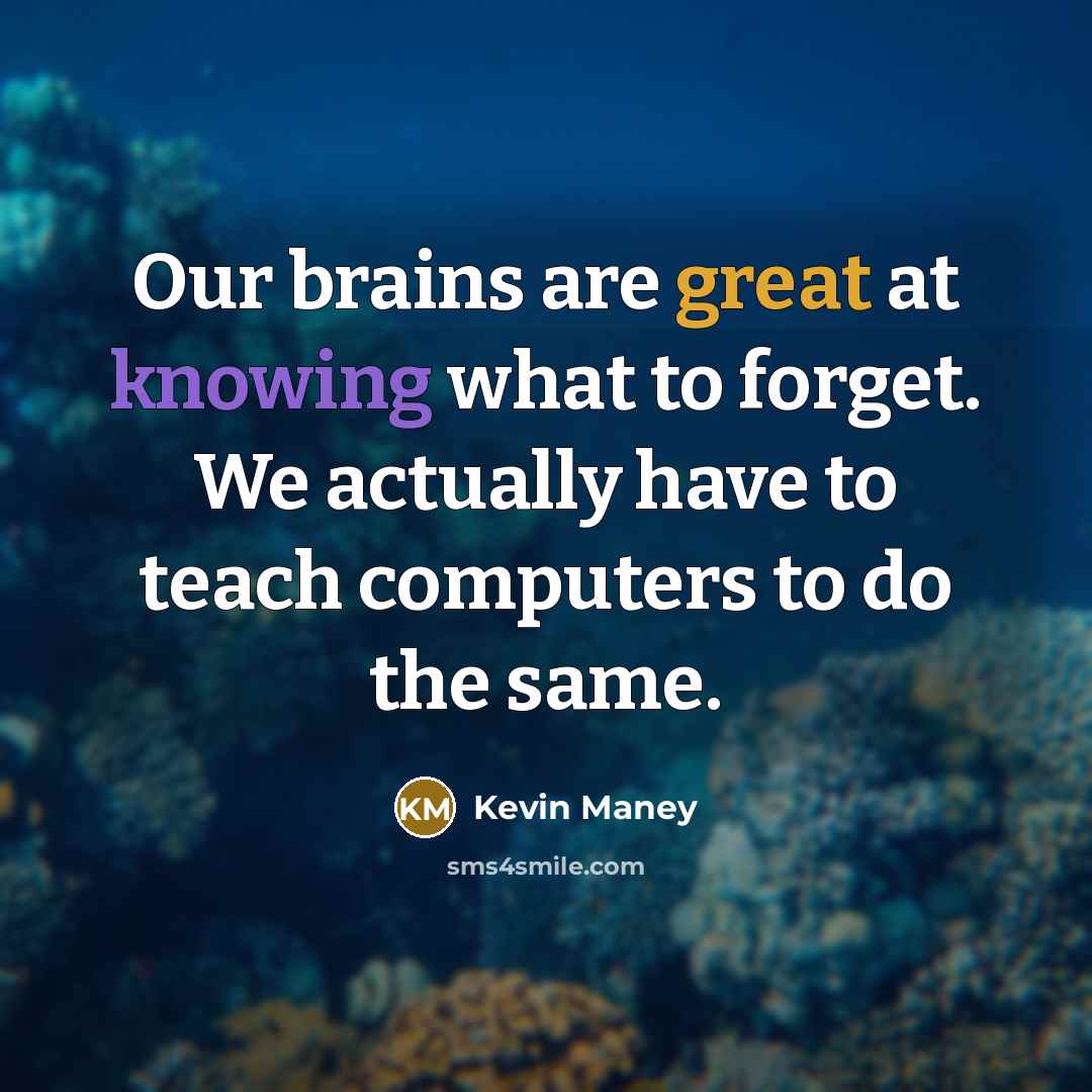 “Our brains are great at knowing what to forget. We actually have to teach computers to do the same.” quote by Kevin Maney