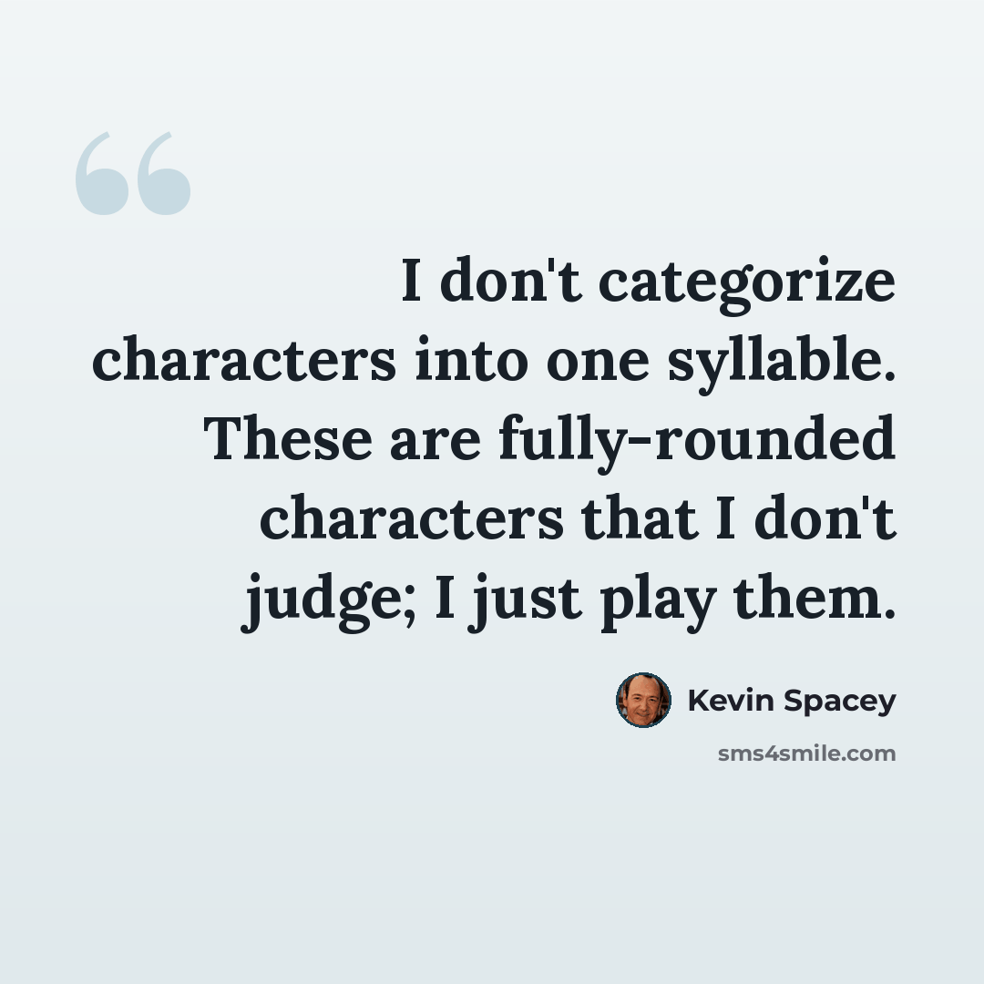 “I don't categorize characters into one syllable. These are fully-rounded characters that I don't judge; I just play them.” quote by Kevin Spacey