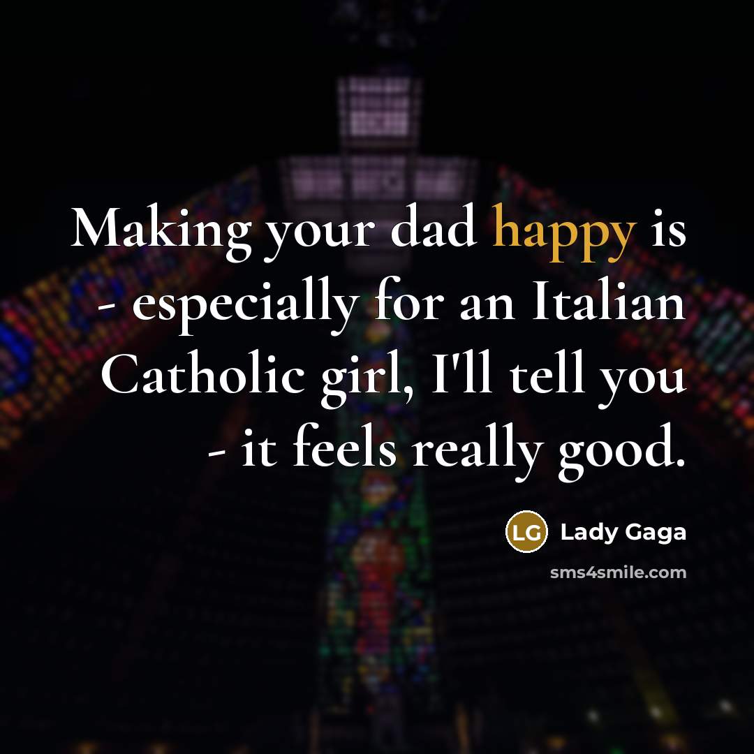 “Making your dad happy is - especially for an Italian Catholic girl, I'll tell you - it feels really good.” quote by Lady Gaga