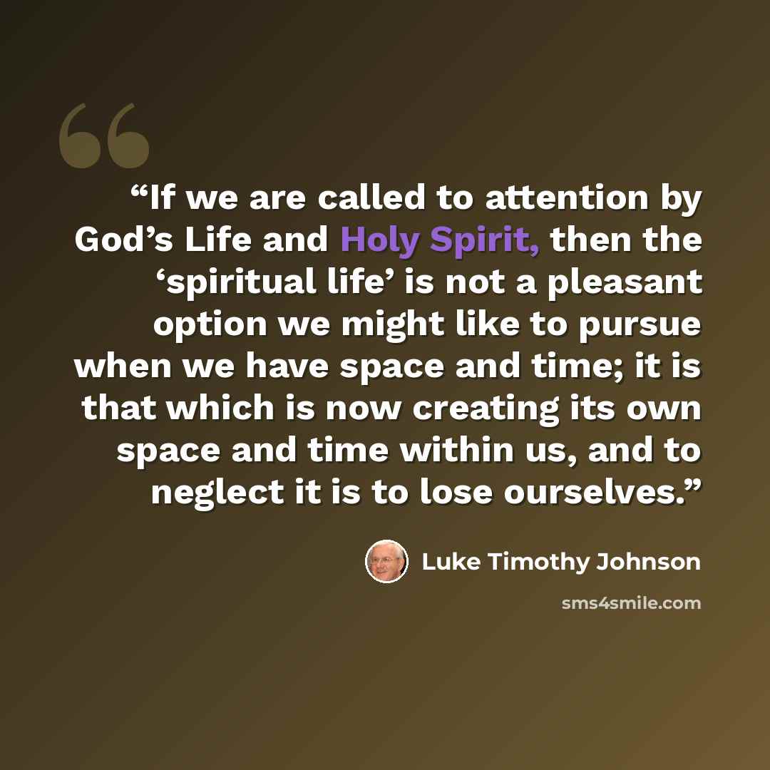 “If we are called to attention by God’s Life and Holy Spirit, then the ‘spiritual life’ is not a pleasant option we might like to pursue when we have space and time; it is that which is now creating its own space and time within us, and to neglect it is to lose ourselves.” quote by Luke Timothy Johnson