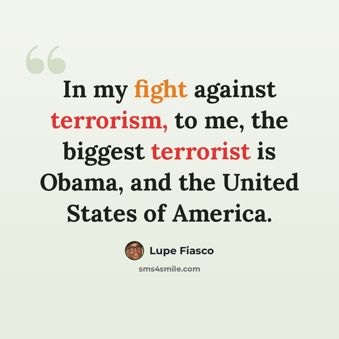 “In my fight against terrorism, to me, the biggest terrorist is Obama, and the United States of America.” quote by Lupe Fiasco