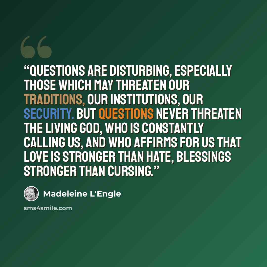 “Questions are disturbing, especially those which may threaten our traditions, our institutions, our security. But questions never threaten the living God, who is constantly calling us, and who affirms for us that love is stronger than hate, blessings stronger than cursing.” quote by Madeleine L'Engle