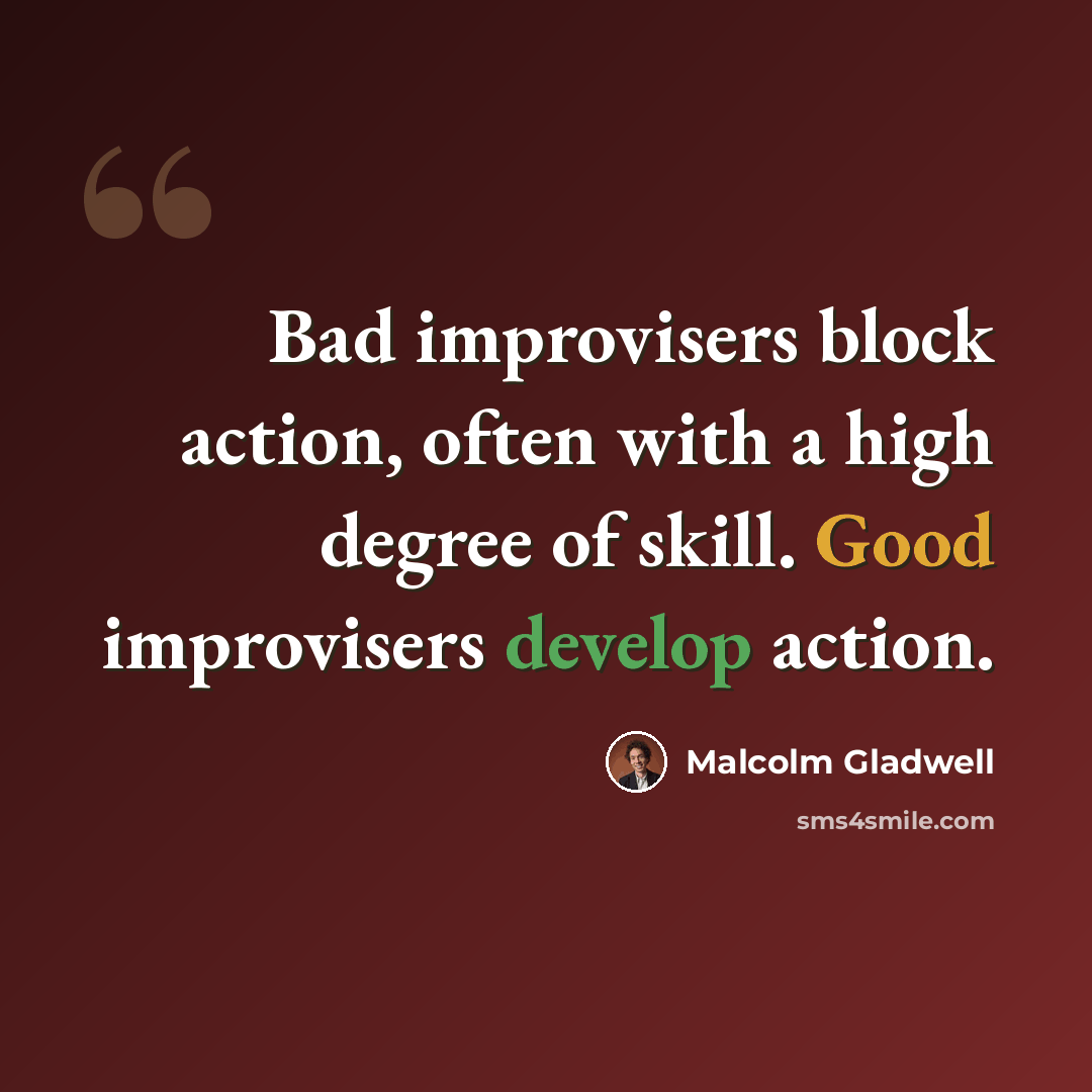 “Bad improvisers block action, often with a high degree of skill. Good improvisers develop action.” quote by Malcolm Gladwell