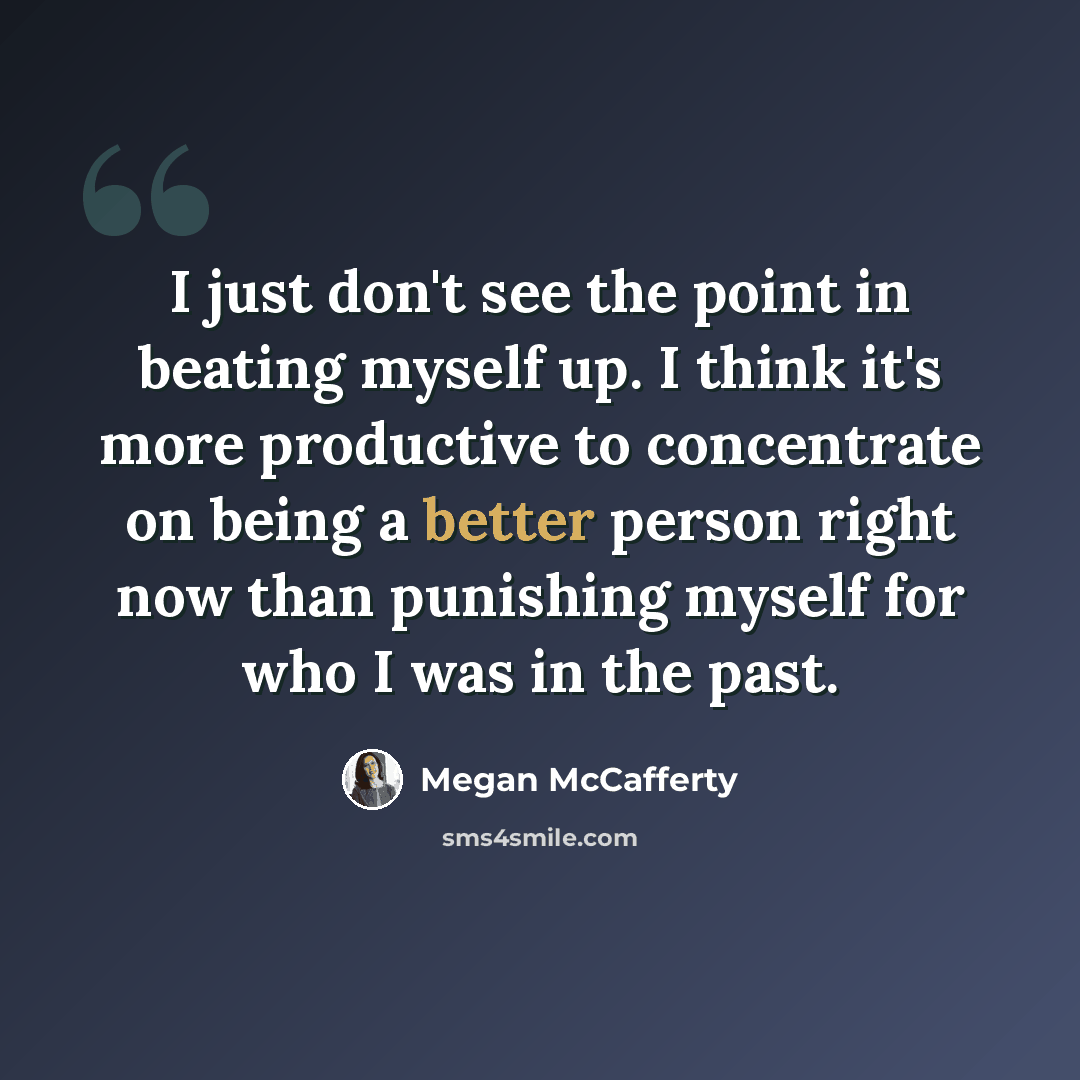 “I just don't see the point in beating myself up. I think it's more productive to concentrate on being a better person right now than punishing myself for who I was in the past.” quote by Megan McCafferty