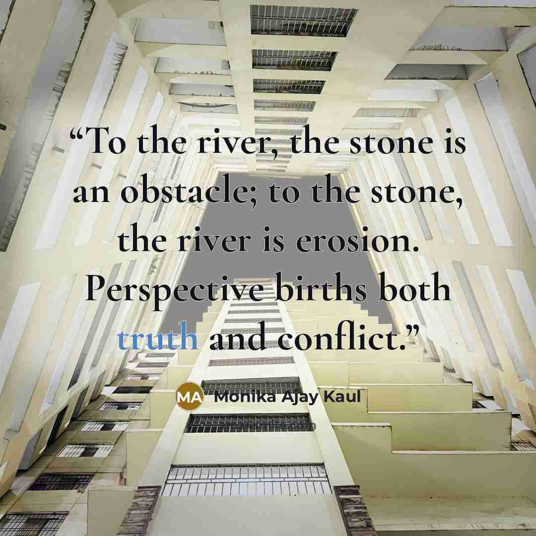 “To the river, the stone is an obstacle; to the stone, the river is erosion. Perspective births both truth and conflict.” quote by Monika Ajay Kaul