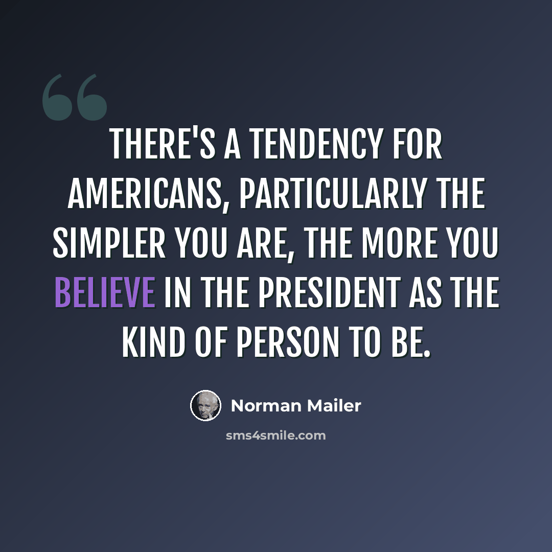 “There's a tendency for Americans, particularly the simpler you are, the more you believe in the president as the kind of person to be.” quote by Norman Mailer