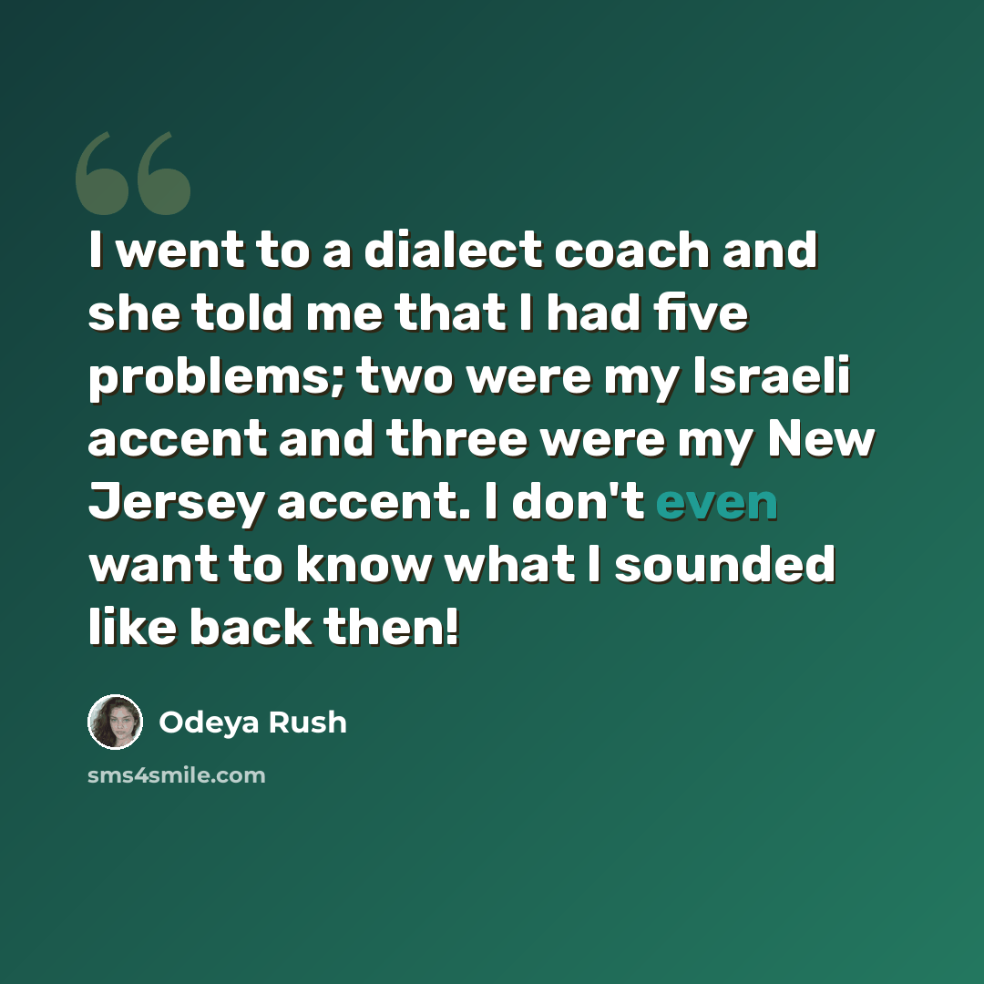 “I went to a dialect coach and she told me that I had five problems; two were my Israeli accent and three were my New Jersey accent. I don't even want to know what I sounded like back then!” quote by Odeya Rush