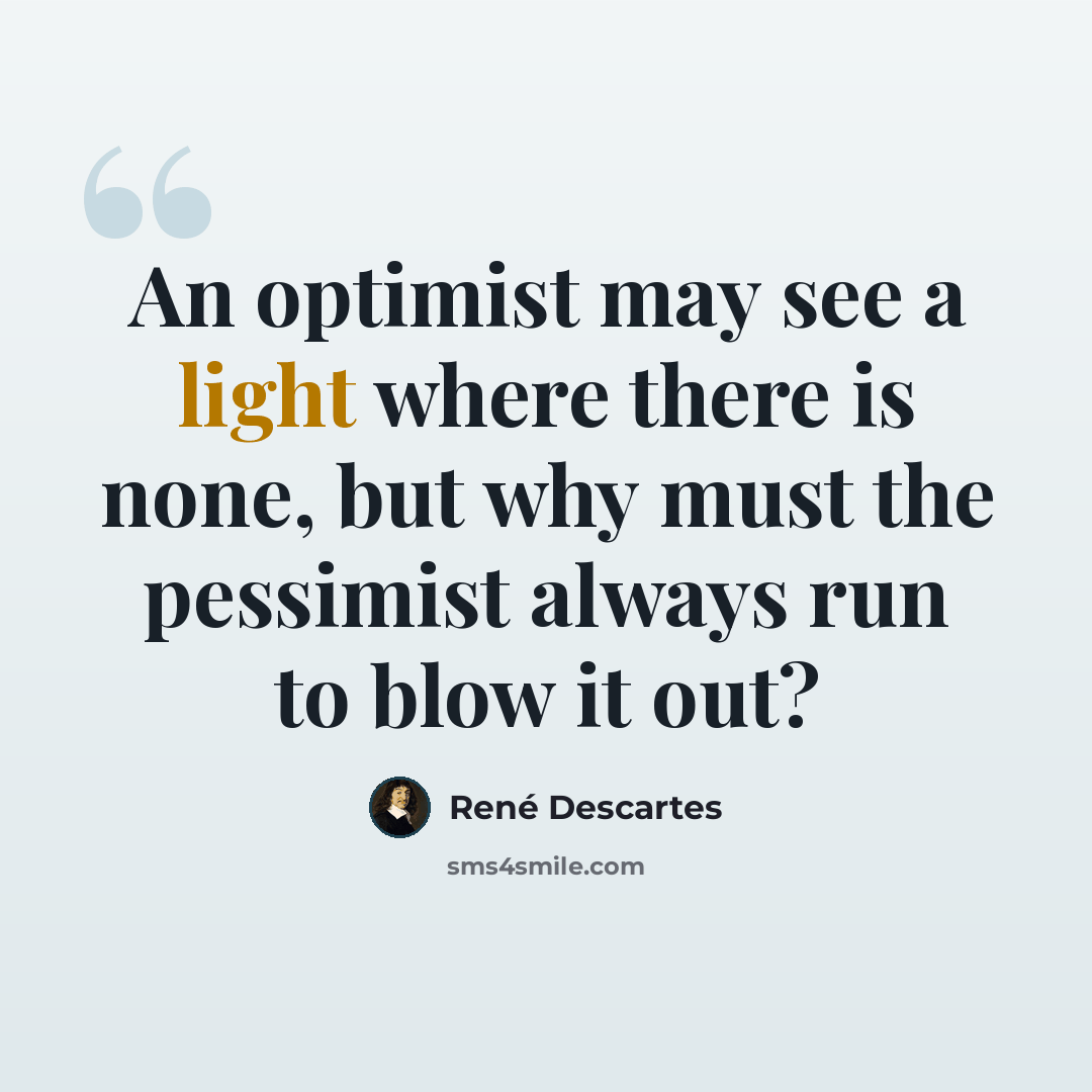 “An optimist may see a light where there is none, but why must the pessimist always run to blow it out?” quote by Rene Descartes