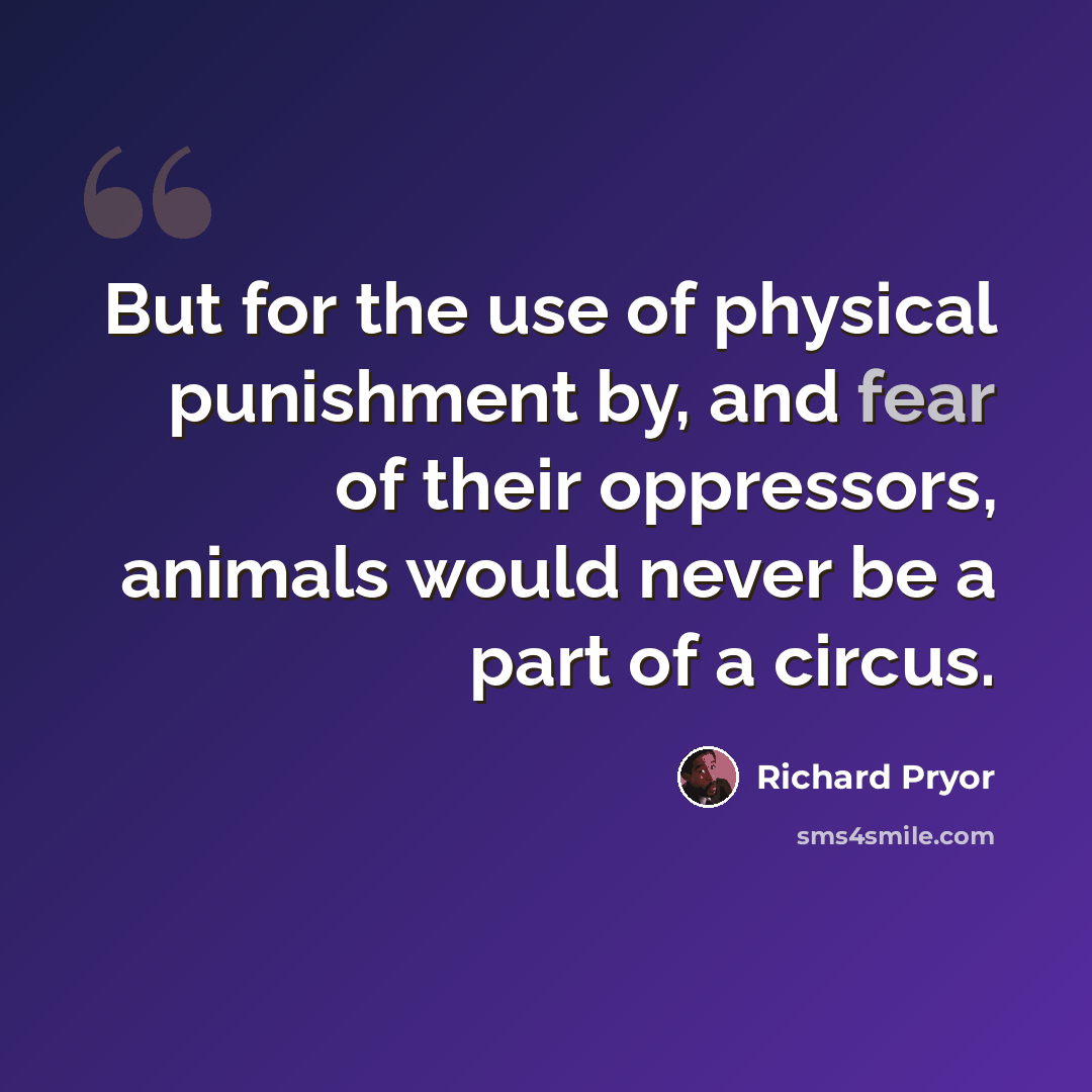 “But for the use of physical punishment by, and fear of their oppressors, animals would never be a part of a circus.” quote by Richard Pryor