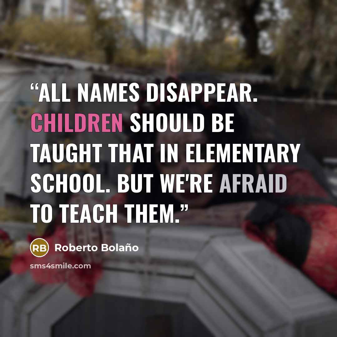 “All names disappear. Children should be taught that in elementary school. But we're afraid to teach them.” quote by Roberto Bolaño