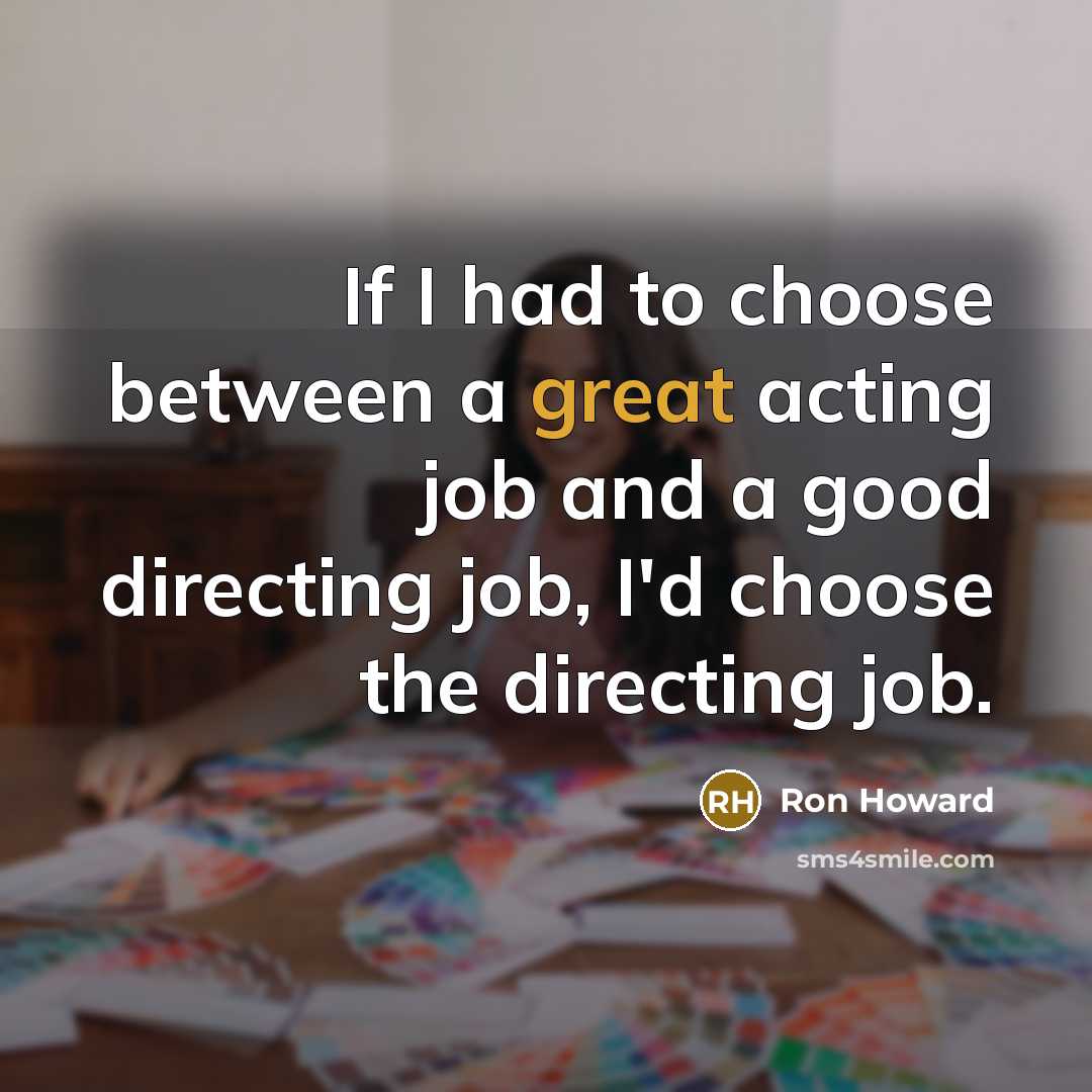 “If I had to choose between a great acting job and a good directing job, I'd choose the directing job.” quote by Ron Howard