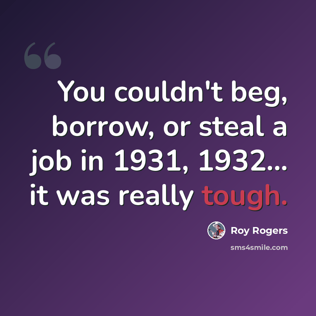 “You couldn't beg, borrow, or steal a job in 1931, 1932... it was really tough.” quote by Roy Rogers
