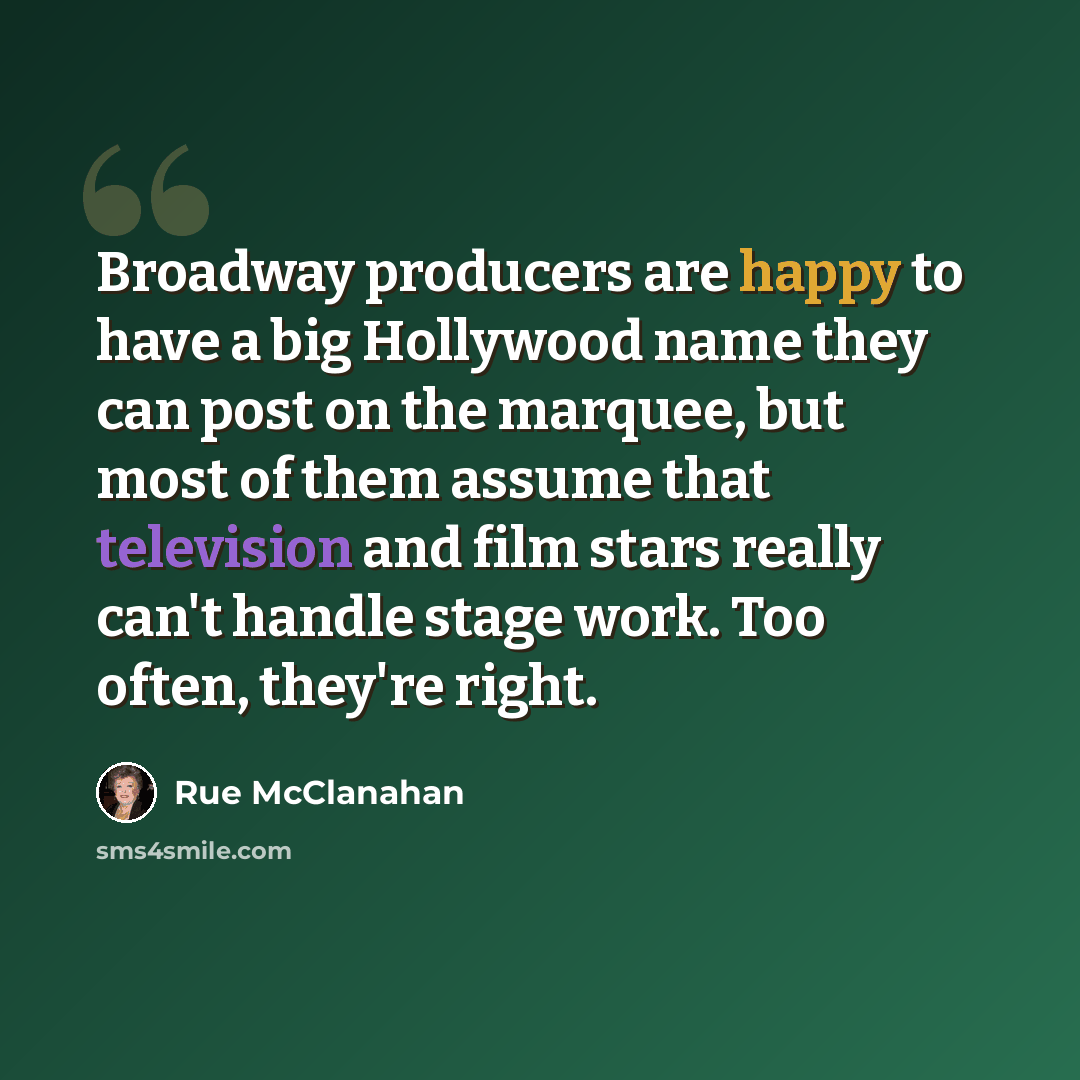 “Broadway producers are happy to have a big Hollywood name they can post on the marquee, but most of them assume that television and film stars really can't handle stage work. Too often, they're right.” quote by Rue McClanahan