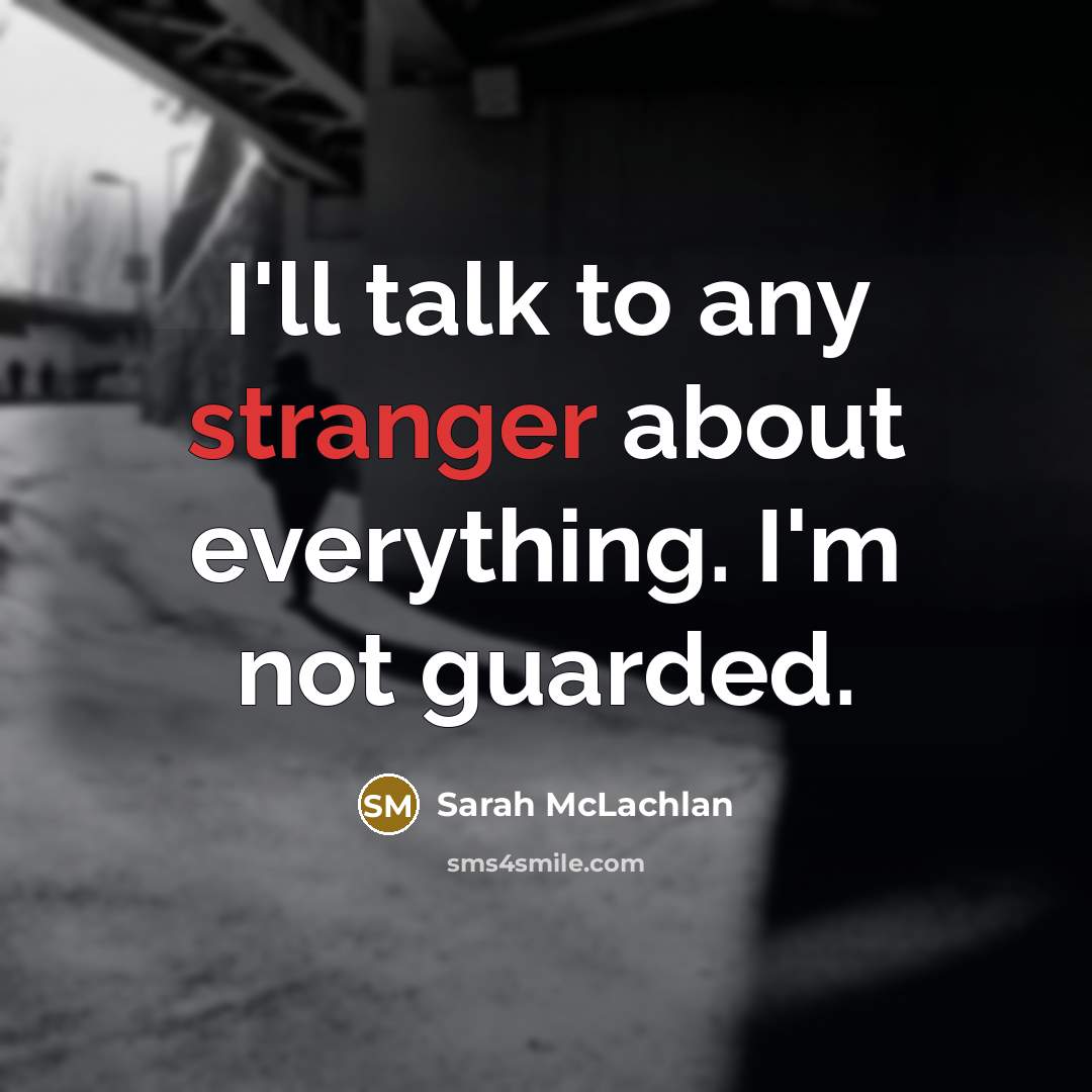 “I'll talk to any stranger about everything. I'm not guarded.” quote by Sarah McLachlan