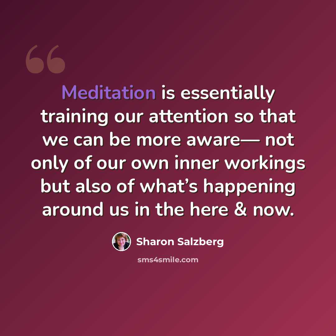 “Meditation is essentially training our attention so that we can be more aware— not only of our own inner workings but also of what’s happening around us in the here & now.” quote by Sharon Salzberg