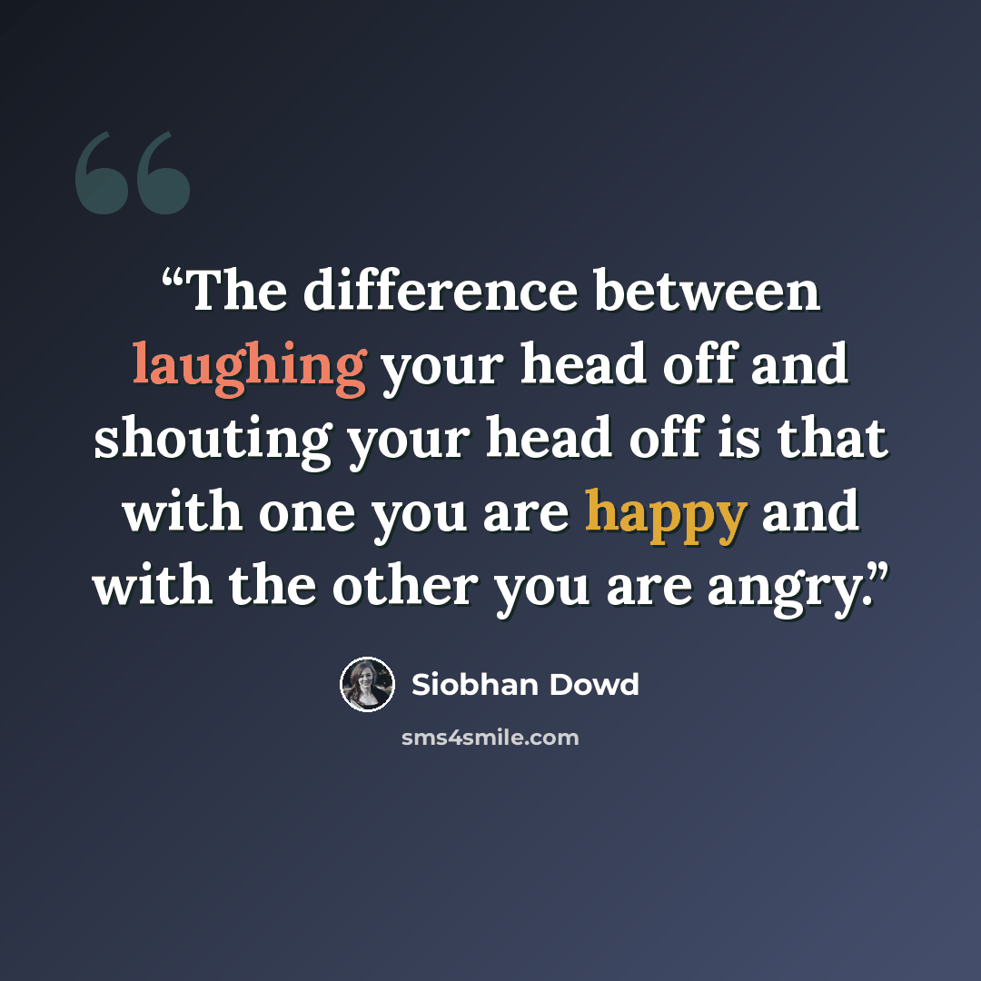 “The difference between laughing your head off and shouting your head off is that with one you are happy and with the other you are angry.” quote by Siobhan Dowd