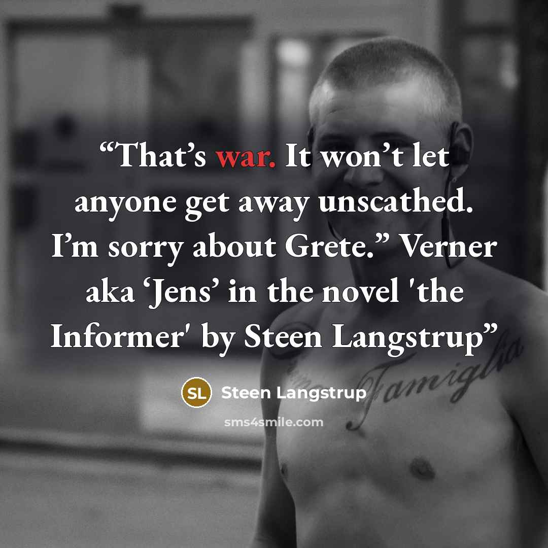 “That’s war. It won’t let anyone get away unscathed. I’m sorry about Grete.” Verner aka ‘Jens’ in the novel 'the Informer' by Steen Langstrup” quote by Steen Langstrup