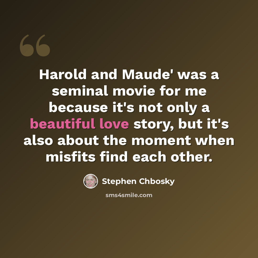“Harold and Maude' was a seminal movie for me because it's not only a beautiful love story, but it's also about the moment when misfits find each other.” quote by Stephen Chbosky