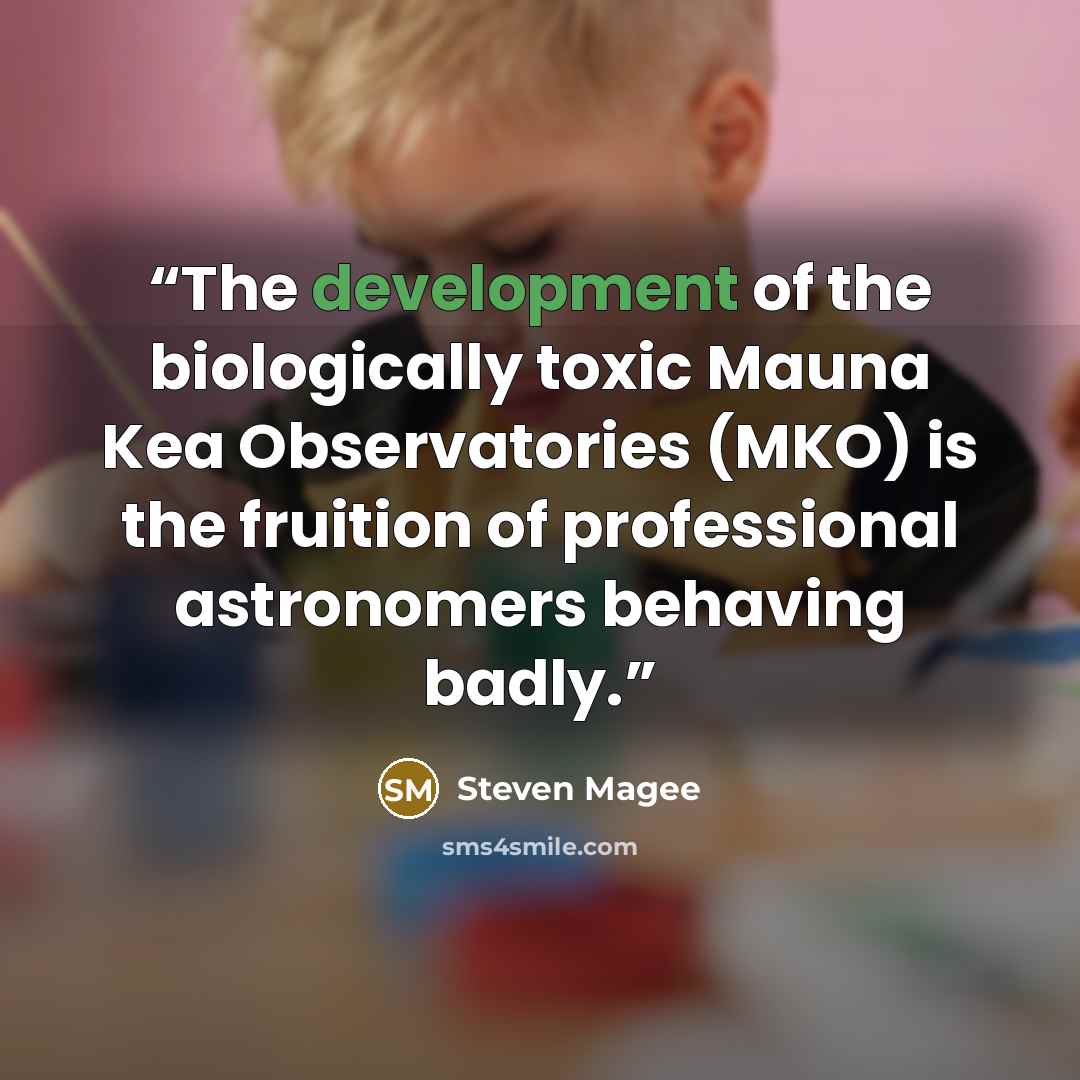 “The development of the biologically toxic Mauna Kea Observatories (MKO) is the fruition of professional astronomers behaving badly.” quote by Steven Magee