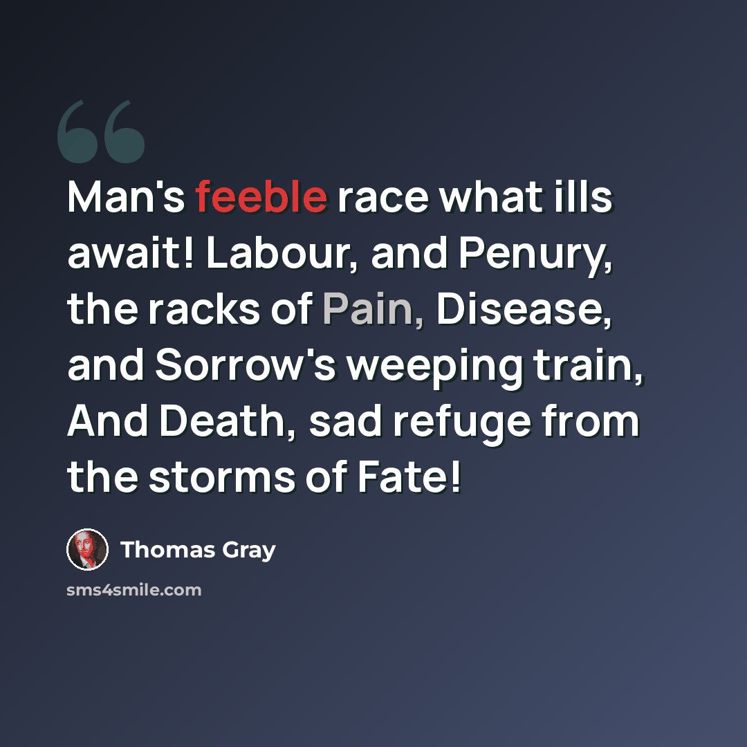 “Man's feeble race what ills await! Labour, and Penury, the racks of Pain, Disease, and Sorrow's weeping train, And Death, sad refuge from the storms of Fate!” quote by Thomas Gray