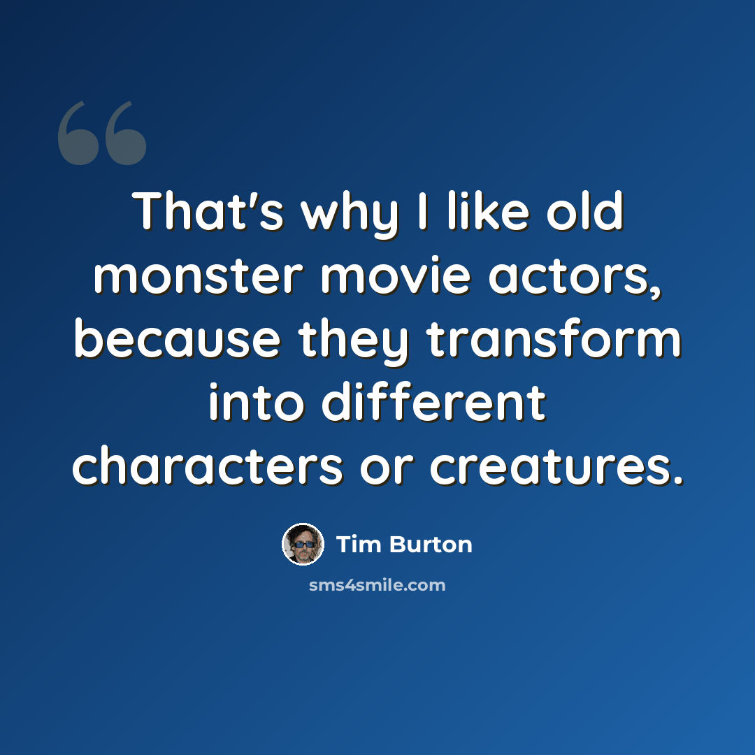 “That's why I like old monster movie actors, because they transform into different characters or creatures.” quote by Tim Burton