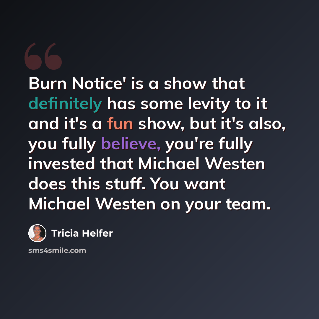“Burn Notice' is a show that definitely has some levity to it and it's a fun show, but it's also, you fully believe, you're fully invested that Michael Westen does this stuff. You want Michael Westen on your team.” quote by Tricia Helfer