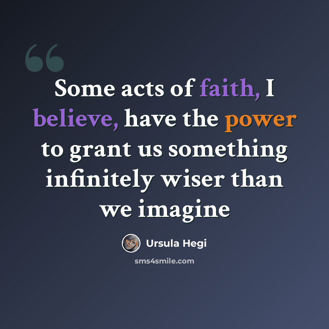 “Some acts of faith, I believe, have the power to grant us something infinitely wiser than we imagine” quote by Ursula Hegi