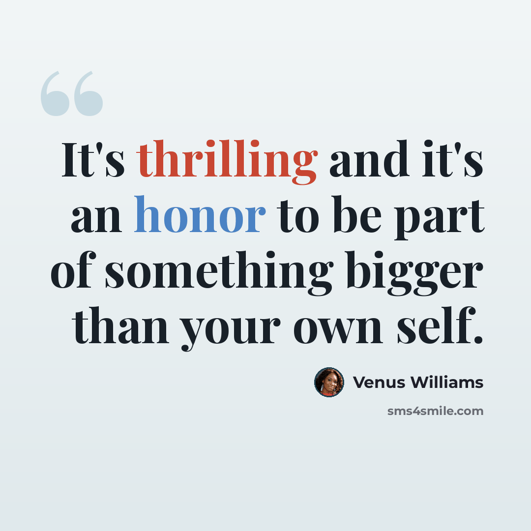 “It's thrilling and it's an honor to be part of something bigger than your own self.” quote by Venus Williams