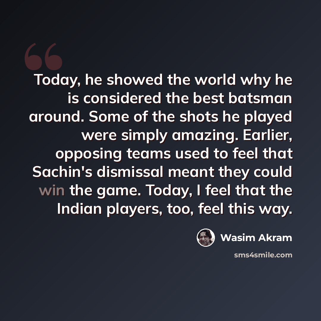 “Today, he showed the world why he is considered the best batsman around. Some of the shots he played were simply amazing. Earlier, opposing teams used to feel that Sachin's dismissal meant they could win the game. Today, I feel that the Indian players, too, feel this way.” quote by Wasim Akram
