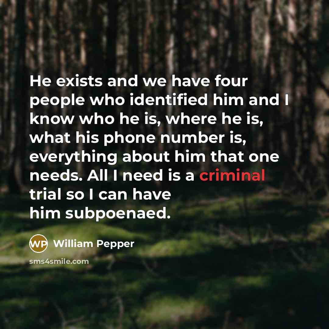 “He exists and we have four people who identified him and I know who he is, where he is, what his phone number is, everything about him that one needs. All I need is a criminal trial so I can have him subpoenaed.” quote by William Pepper