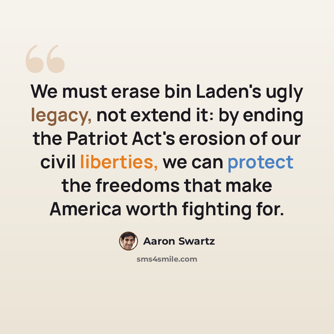 “We must erase bin Laden's ugly legacy, not extend it: by ending the Patriot Act's erosion of our civil liberties, we can protect the freedoms that make America worth fighting for.” quote by Aaron Swartz