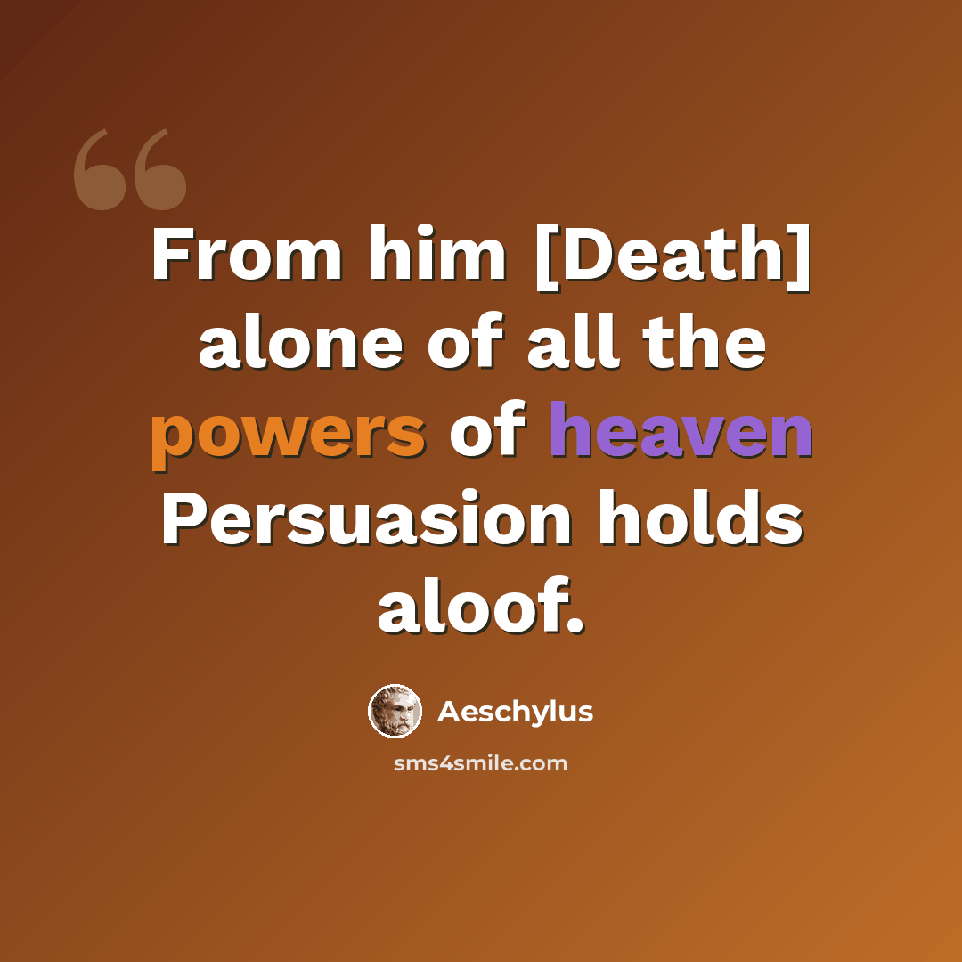 “From him [Death] alone of all the powers of heaven Persuasion holds aloof.” quote by Aeschylus