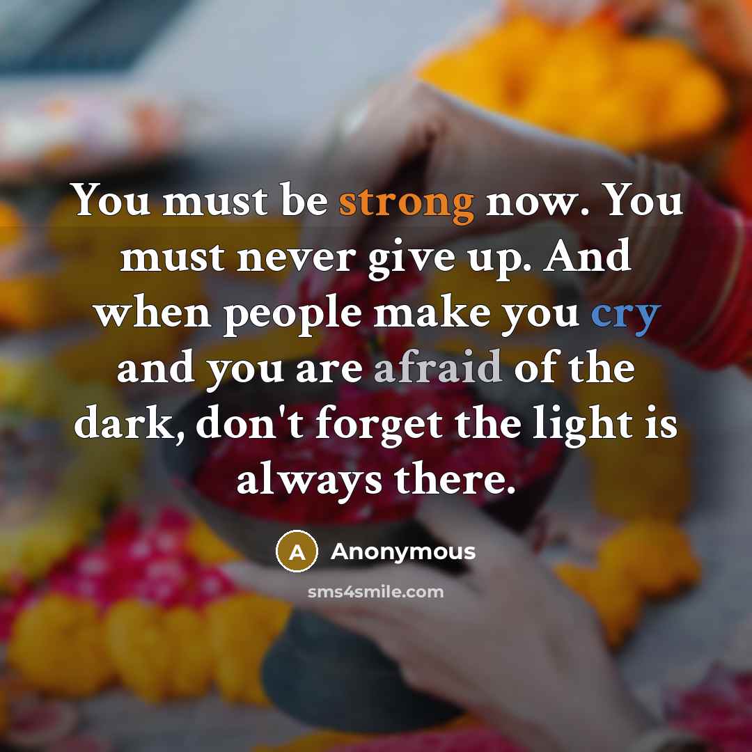 “You must be strong now. You must never give up. And when people make you cry and you are afraid of the dark, don't forget the light is always there.” quote by Anonymous