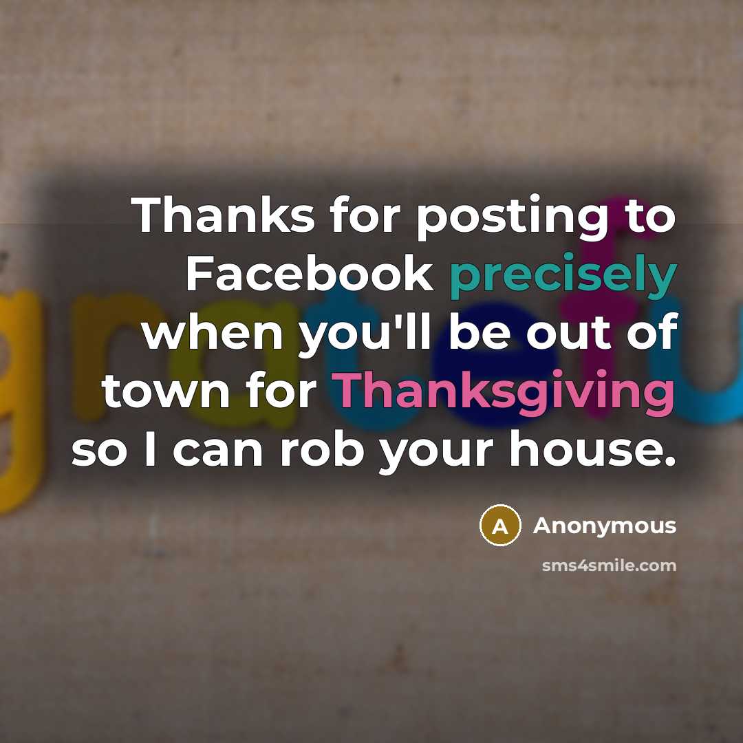 “Thanks for posting to Facebook precisely when you'll be out of town for Thanksgiving so I can rob your house.” quote by Anonymous