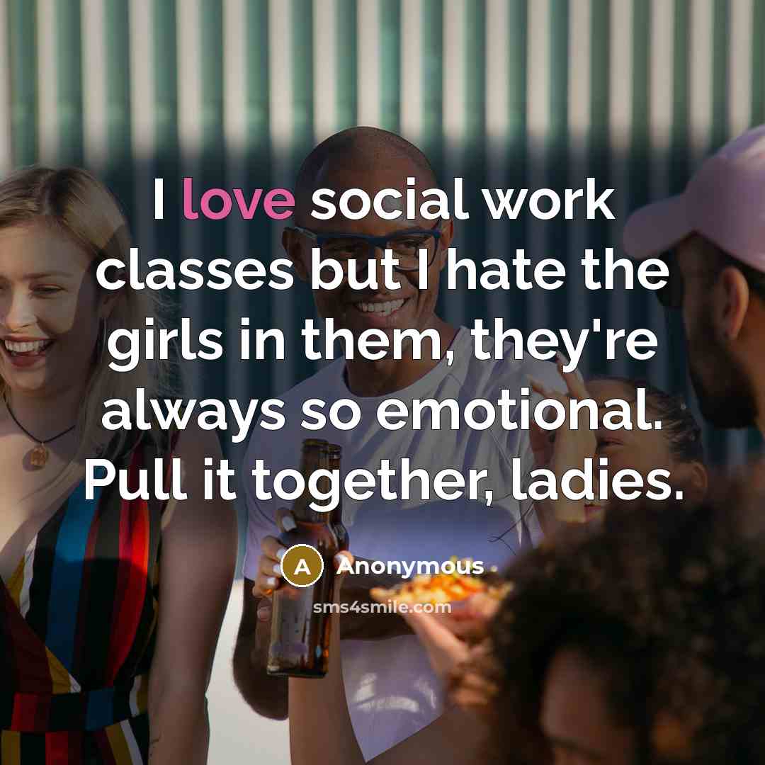 “I love social work classes but I hate the girls in them, they're always so emotional. Pull it together, ladies.” quote by Anonymous