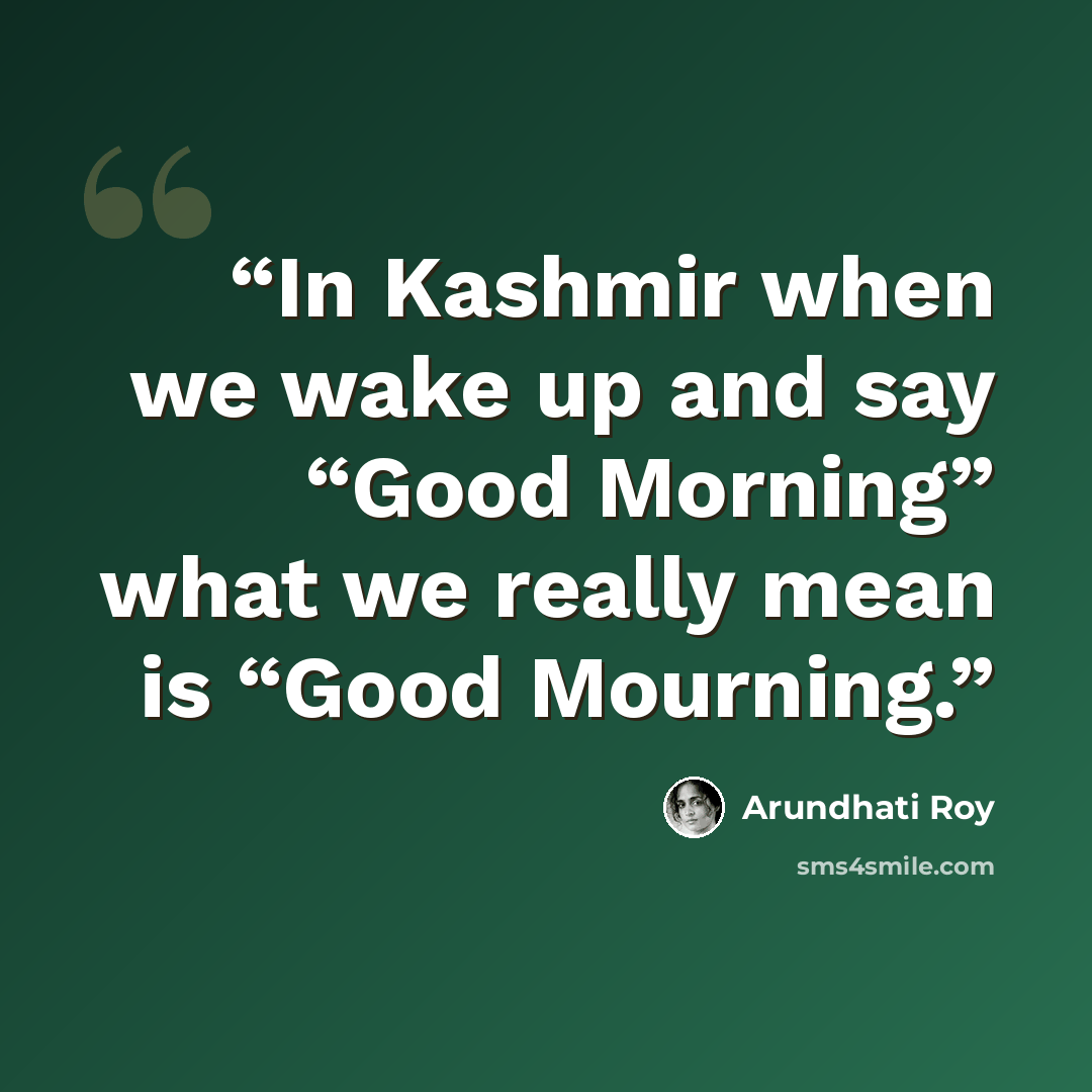 “In Kashmir when we wake up and say “Good Morning” what we really mean is “Good Mourning.” quote by Arundhati Roy