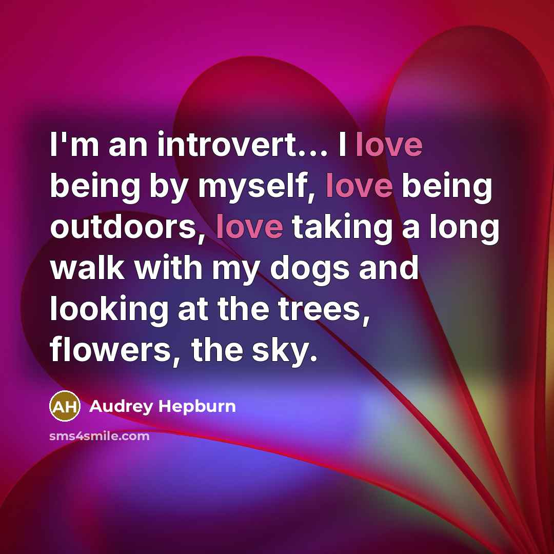 “I'm an introvert... I love being by myself, love being outdoors, love taking a long walk with my dogs and looking at the trees, flowers, the sky.” quote by Audrey Hepburn