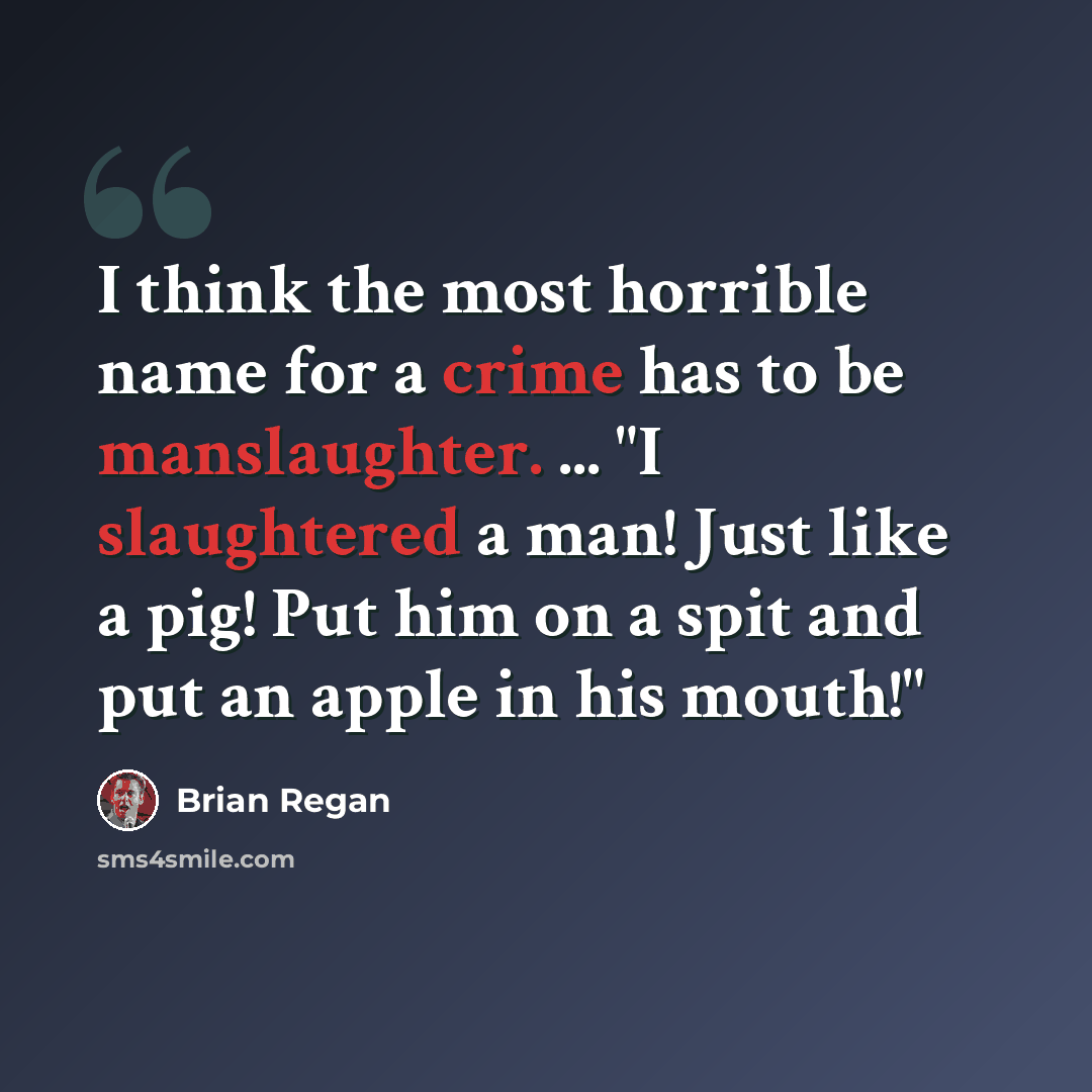 “I think the most horrible name for a crime has to be manslaughter. ... "I slaughtered a man! Just like a pig! Put him on a spit and put an apple in his mouth!"” quote by Brian Regan