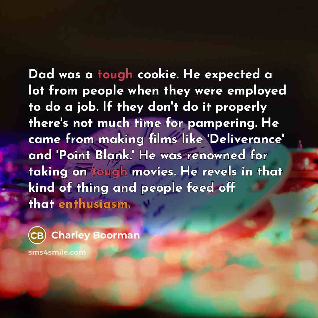 “Dad was a tough cookie. He expected a lot from people when they were employed to do a job. If they don't do it properly there's not much time for pampering. He came from making films like 'Deliverance' and 'Point Blank.' He was renowned for taking on tough movies. He revels in that kind of thing…” quote by Charley Boorman