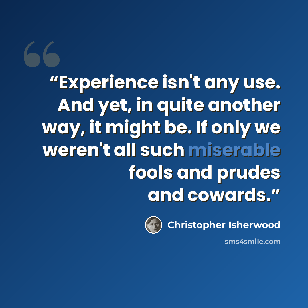 “Experience isn't any use. And yet, in quite another way, it might be. If only we weren't all such miserable fools and prudes and cowards.” quote by Christopher Isherwood