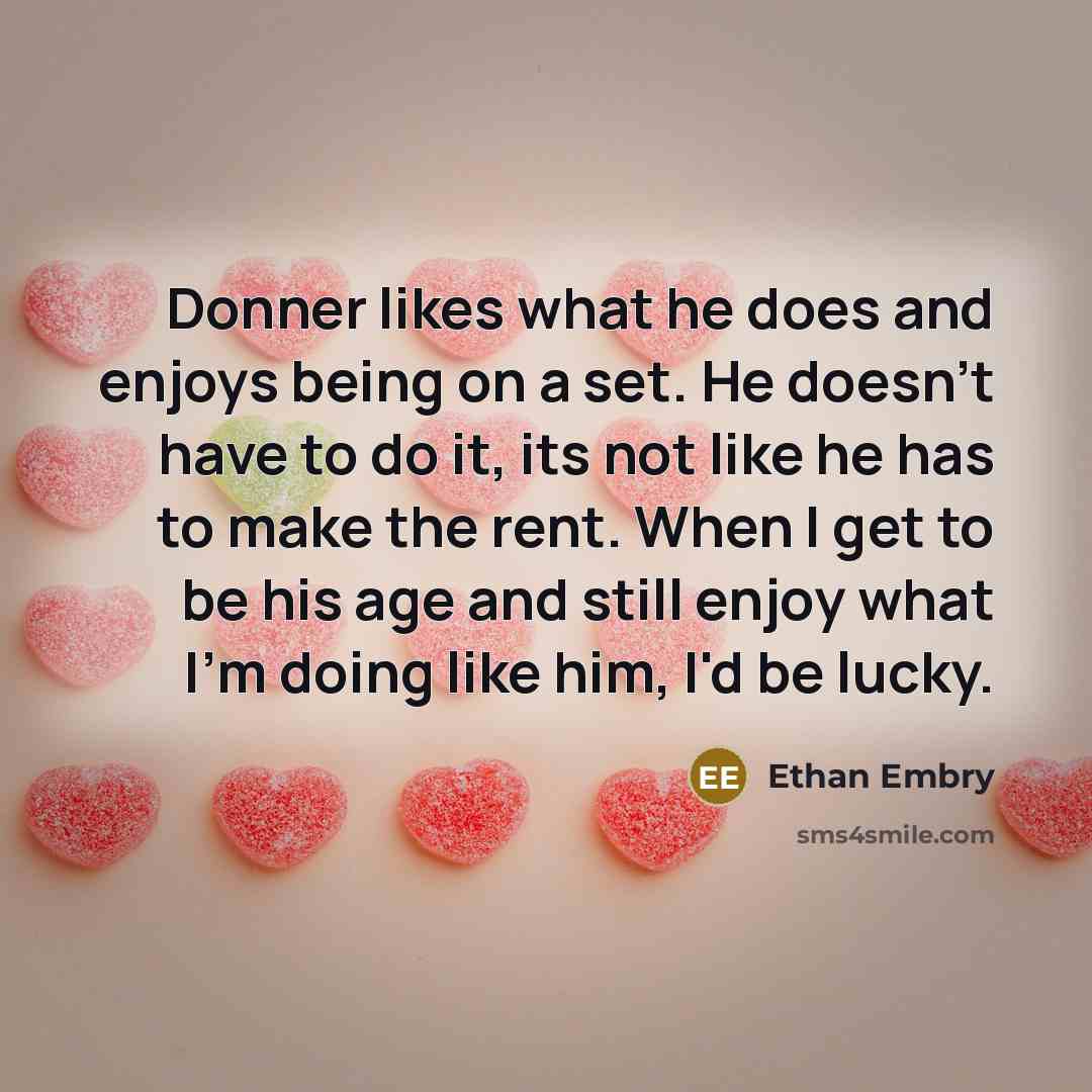 “Donner likes what he does and enjoys being on a set. He doesn't have to do it, its not like he has to make the rent. When I get to be his age and still enjoy what I'm doing like him, I'd be lucky.” quote by Ethan Embry