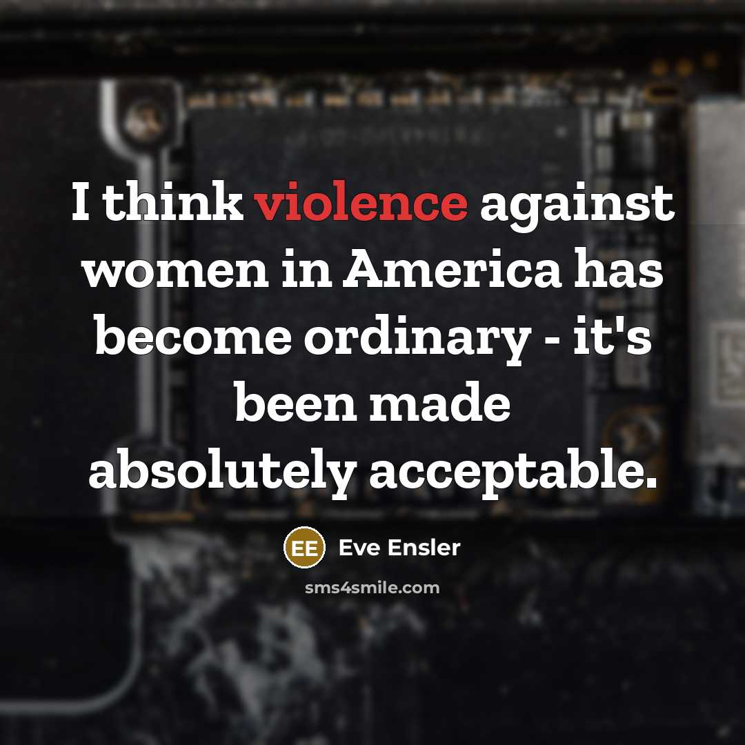 “I think violence against women in America has become ordinary - it's been made absolutely acceptable.” quote by Eve Ensler
